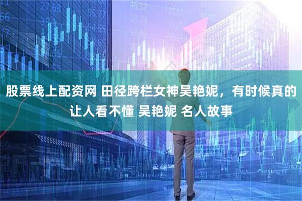 股票线上配资网 田径跨栏女神吴艳妮，有时候真的让人看不懂 吴艳妮 名人故事