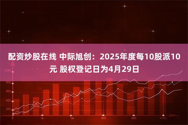 配资炒股在线 中际旭创：2025年度每10股派10元 股权登记日为4月29日