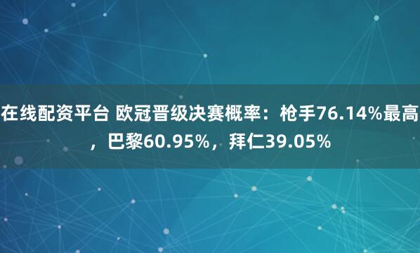 在线配资平台 欧冠晋级决赛概率：枪手76.14%最高，巴黎60.95%，拜仁39.05%