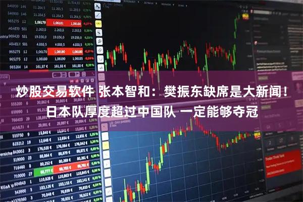 炒股交易软件 张本智和：樊振东缺席是大新闻！日本队厚度超过中国队 一定能够夺冠