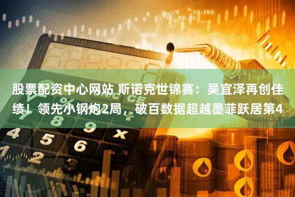股票配资中心网站 斯诺克世锦赛：吴宜泽再创佳绩！领先小钢炮2局，破百数据超越墨菲跃居第4