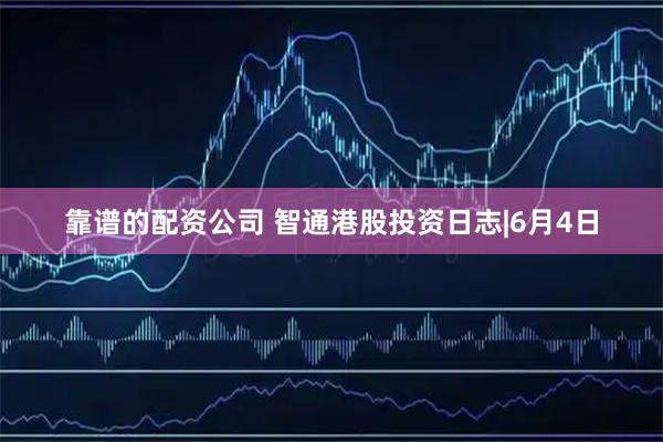 靠谱的配资公司 智通港股投资日志|6月4日