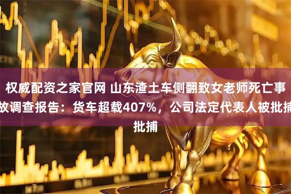 权威配资之家官网 山东渣土车侧翻致女老师死亡事故调查报告：货车超载407%，公司法定代表人被批捕