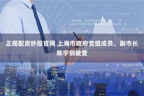 正规配资炒股官网 上海市政府党组成员、副市长陈宇剑被查