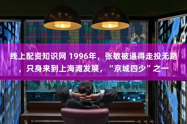线上配资知识网 1996年，张敏被逼得走投无路，只身来到上海滩发展，“京城四少”之一