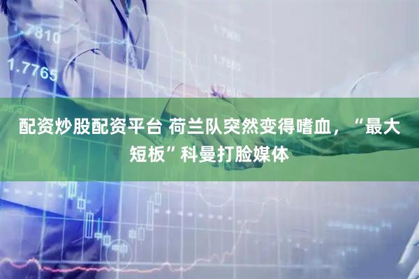 配资炒股配资平台 荷兰队突然变得嗜血，“最大短板”科曼打脸媒体