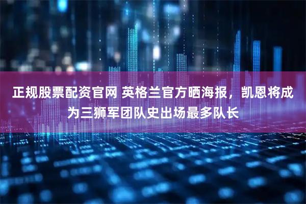 正规股票配资官网 英格兰官方晒海报，凯恩将成为三狮军团队史出场最多队长