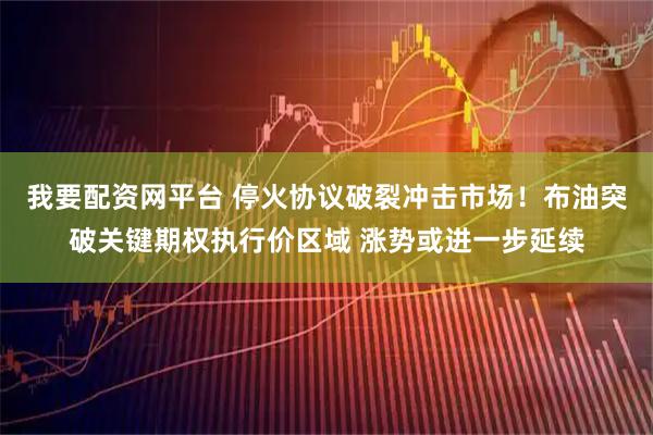 我要配资网平台 停火协议破裂冲击市场！布油突破关键期权执行价区域 涨势或进一步延续