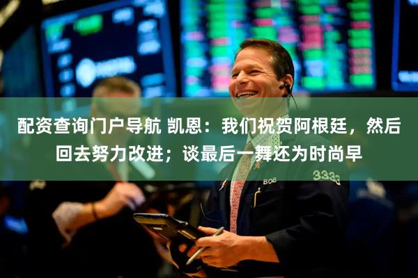 配资查询门户导航 凯恩：我们祝贺阿根廷，然后回去努力改进；谈最后一舞还为时尚早