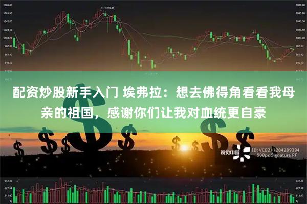 配资炒股新手入门 埃弗拉：想去佛得角看看我母亲的祖国，感谢你们让我对血统更自豪