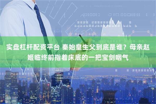 实盘杠杆配资平台 秦始皇生父到底是谁？母亲赵姬临终前指着床底的一把宝剑咽气