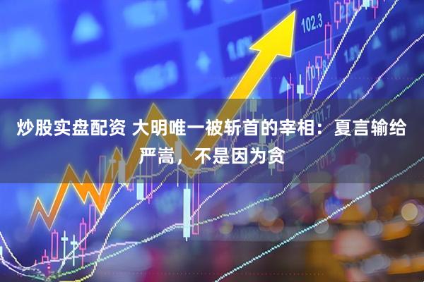 炒股实盘配资 大明唯一被斩首的宰相：夏言输给严嵩，不是因为贪
