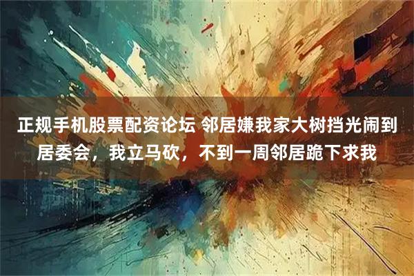 正规手机股票配资论坛 邻居嫌我家大树挡光闹到居委会,我立马砍,不到一周邻居跪下求我